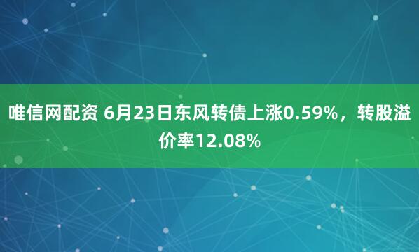唯信网配资 6月23日东风转债上涨0.59%，转股溢价率12.08%