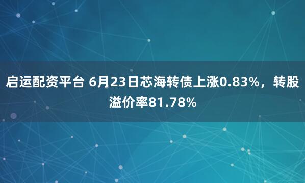 启运配资平台 6月23日芯海转债上涨0.83%，转股溢价率81.78%