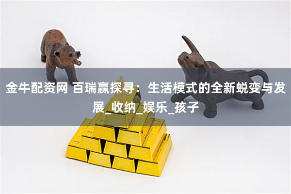 金牛配资网 百瑞赢探寻：生活模式的全新蜕变与发展_收纳_娱乐_孩子