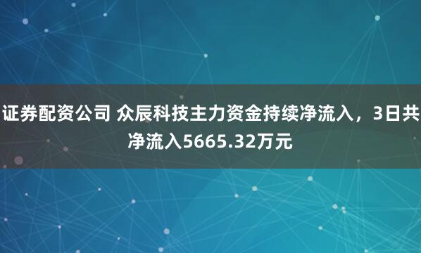 证券配资公司 众辰科技主力资金持续净流入，3日共净流入5665.32万元