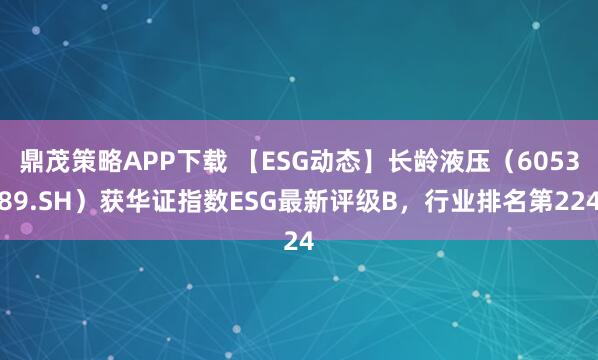 鼎茂策略APP下载 【ESG动态】长龄液压（605389.SH）获华证指数ESG最新评级B，行业排名第224