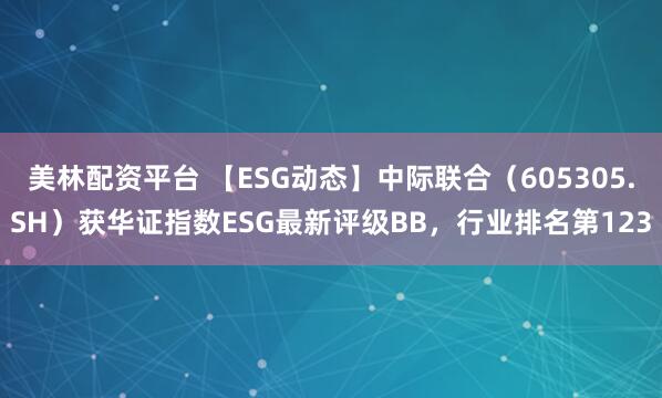 美林配资平台 【ESG动态】中际联合（605305.SH）获华证指数ESG最新评级BB，行业排名第123