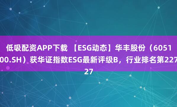 低吸配资APP下载 【ESG动态】华丰股份（605100.SH）获华证指数ESG最新评级B，行业排名第227