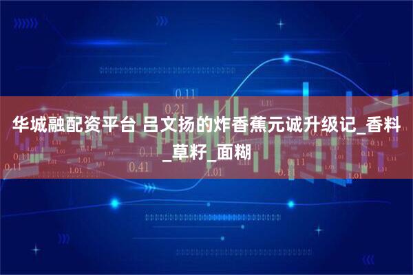 华城融配资平台 吕文扬的炸香蕉元诚升级记_香料_草籽_面糊