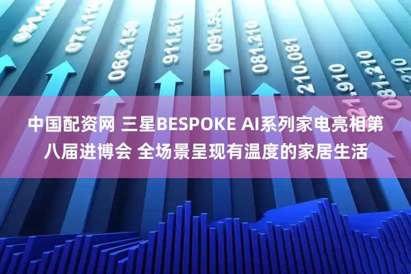 中国配资网 三星BESPOKE AI系列家电亮相第八届进博会 全场景呈现有温度的家居生活