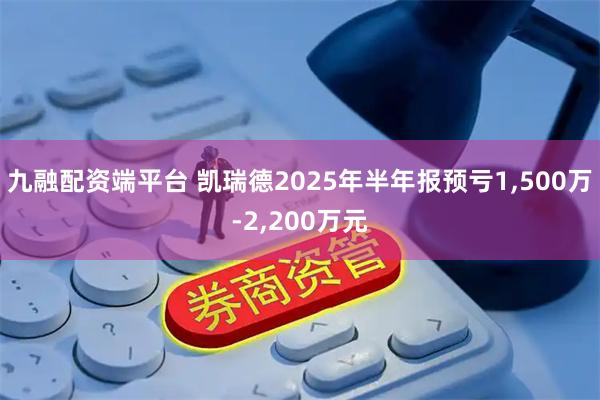 九融配资端平台 凯瑞德2025年半年报预亏1,500万-2,200万元