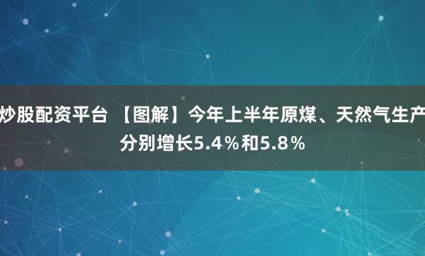 炒股配资平台 【图解】今年上半年原煤、天然气生产分别增长5.4％和5.8％