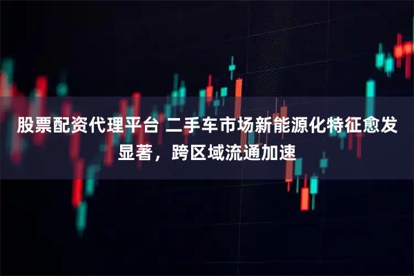 股票配资代理平台 二手车市场新能源化特征愈发显著，跨区域流通加速