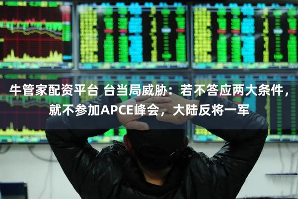 牛管家配资平台 台当局威胁：若不答应两大条件，就不参加APCE峰会，大陆反将一军