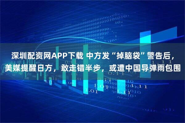 深圳配资网APP下载 中方发“掉脑袋”警告后，美媒提醒日方，敢走错半步，或遭中国导弹雨包围