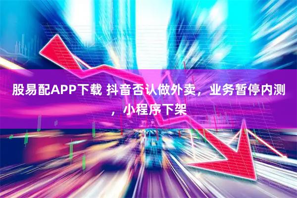 股易配APP下载 抖音否认做外卖，业务暂停内测，小程序下架