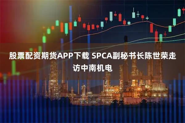 股票配资期货APP下载 SPCA副秘书长陈世荣走访中南机电