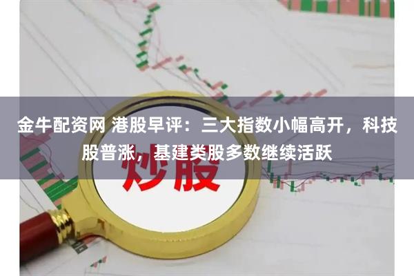 金牛配资网 港股早评：三大指数小幅高开，科技股普涨，基建类股多数继续活跃