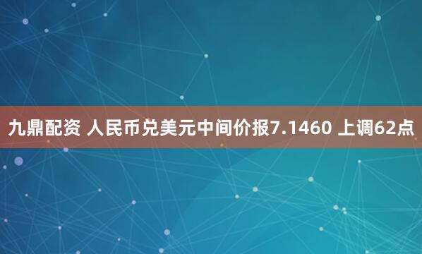 九鼎配资 人民币兑美元中间价报7.1460 上调62点