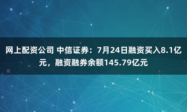 网上配资公司 中信证券：7月24日融资买入8.1亿元，融资融券余额145.79亿元