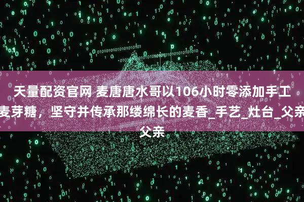 天量配资官网 麦唐唐水哥以106小时零添加手工麦芽糖，坚守并传承那缕绵长的麦香_手艺_灶台_父亲