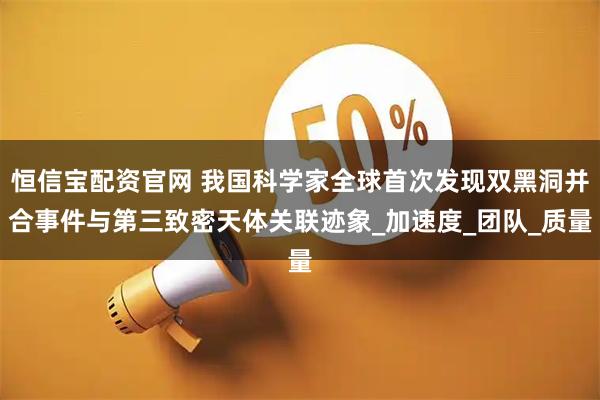 恒信宝配资官网 我国科学家全球首次发现双黑洞并合事件与第三致密天体关联迹象_加速度_团队_质量