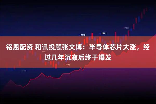 铭恩配资 和讯投顾张文博：半导体芯片大涨，经过几年沉寂后终于爆发