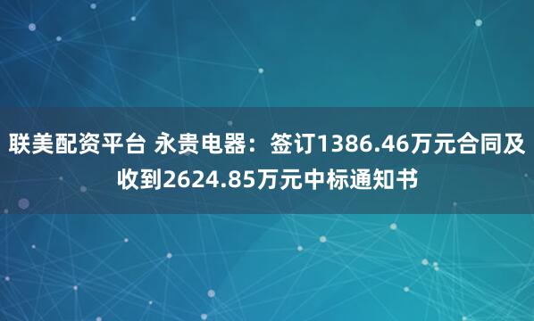 联美配资平台 永贵电器：签订1386.46万元合同及收到2624.85万元中标通知书