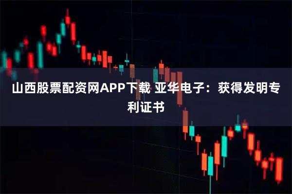山西股票配资网APP下载 亚华电子：获得发明专利证书