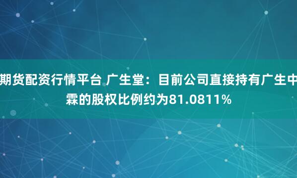 期货配资行情平台 广生堂：目前公司直接持有广生中霖的股权比例约为81.0811%