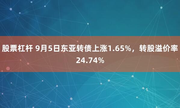 股票杠杆 9月5日东亚转债上涨1.65%，转股溢价率24.74%