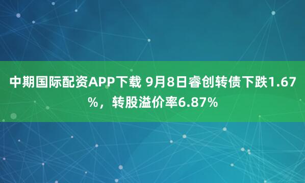 中期国际配资APP下载 9月8日睿创转债下跌1.67%，转股溢价率6.87%