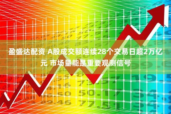 盈盛达配资 A股成交额连续28个交易日超2万亿元 市场量能是重要观测信号