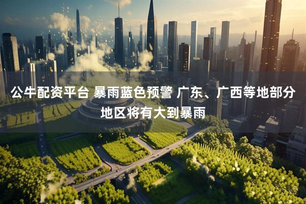 公牛配资平台 暴雨蓝色预警 广东、广西等地部分地区将有大到暴雨