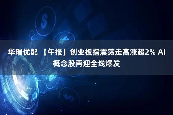 华瑞优配 【午报】创业板指震荡走高涨超2% AI概念股再迎全线爆发
