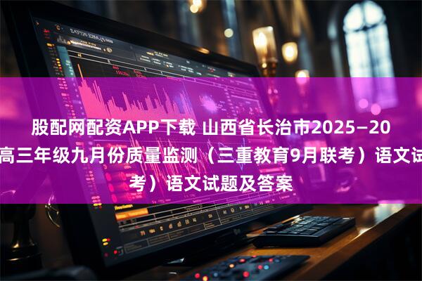 股配网配资APP下载 山西省长治市2025—2026学年度高三年级九月份质量监测（三重教育9月联考）语文试题及答案