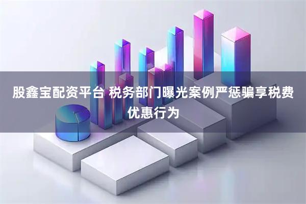 股鑫宝配资平台 税务部门曝光案例严惩骗享税费优惠行为