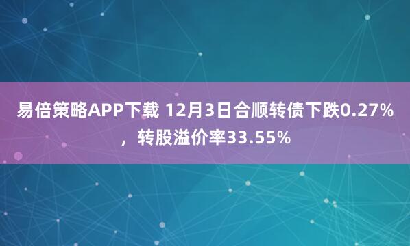 易倍策略APP下载 12月3日合顺转债下跌0.27%，转股溢价率33.55%