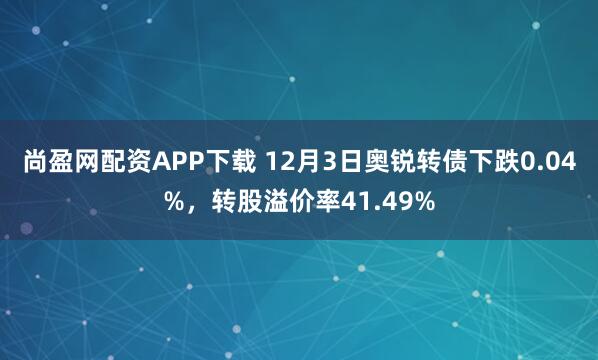 尚盈网配资APP下载 12月3日奥锐转债下跌0.04%，转股溢价率41.49%