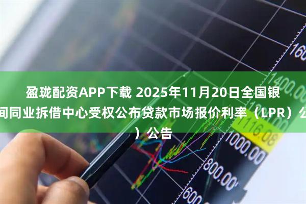 盈珑配资APP下载 2025年11月20日全国银行间同业拆借中心受权公布贷款市场报价利率（LPR）公告