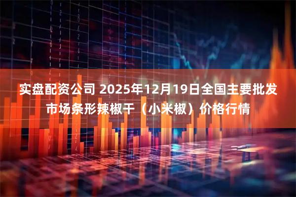 实盘配资公司 2025年12月19日全国主要批发市场条形辣椒干（小米椒）价格行情