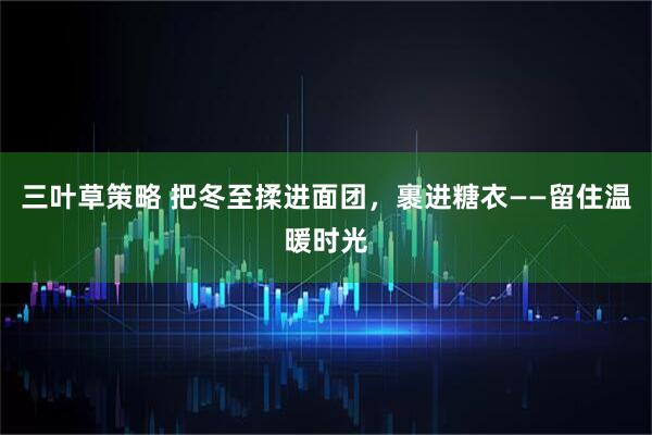 三叶草策略 把冬至揉进面团，裹进糖衣——留住温暖时光