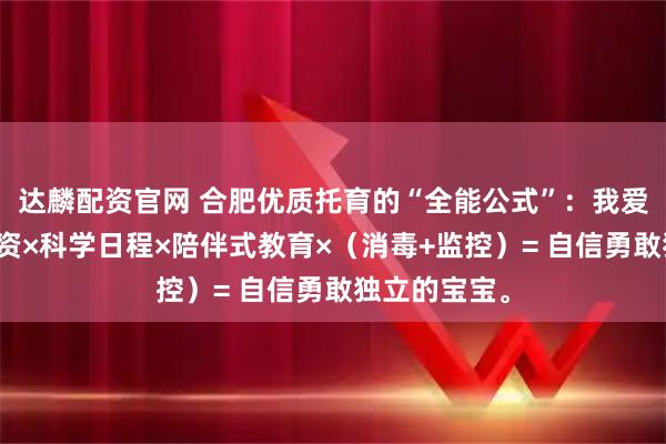达麟配资官网 合肥优质托育的“全能公式”：我爱伢的优秀师资×科学日程×陪伴式教育×（消毒+监控）= 自信勇敢独立的宝宝。