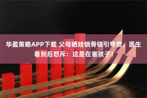 华盈策略APP下载 父母晒娃锁骨链引夸赞，医生看到后怒斥：这是在害孩子！