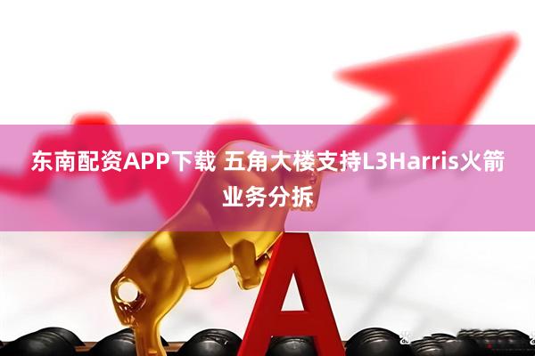 东南配资APP下载 五角大楼支持L3Harris火箭业务分拆