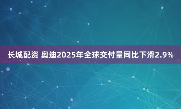 长城配资 奥迪2025年全球交付量同比下滑2.9%