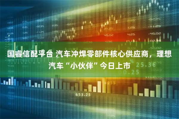 国睿信配平台 汽车冲焊零部件核心供应商，理想汽车“小伙伴”今日上市