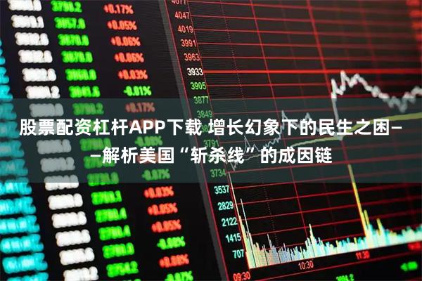 股票配资杠杆APP下载 增长幻象下的民生之困——解析美国“斩杀线”的成因链