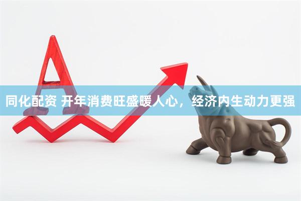 同化配资 开年消费旺盛暖人心，经济内生动力更强