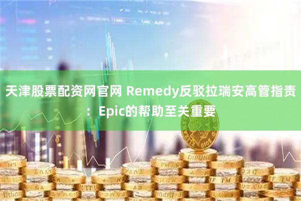 天津股票配资网官网 Remedy反驳拉瑞安高管指责：Epic的帮助至关重要
