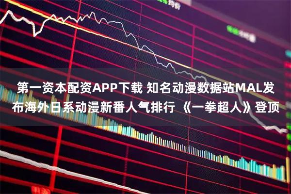 第一资本配资APP下载 知名动漫数据站MAL发布海外日系动漫新番人气排行 《一拳超人》登顶