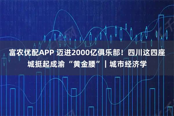 富农优配APP 迈进2000亿俱乐部！四川这四座城挺起成渝 “黄金腰”｜城市经济学
