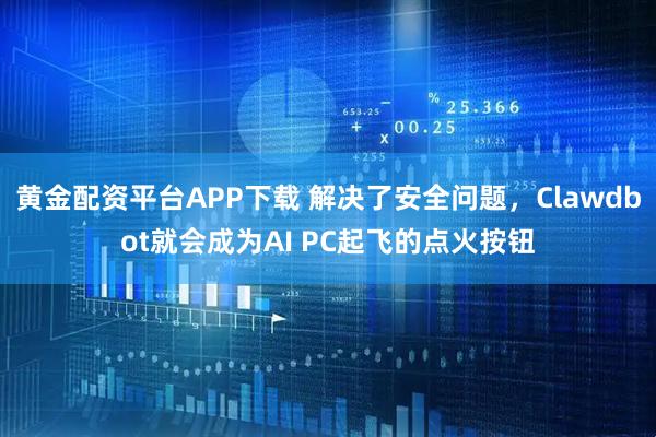 黄金配资平台APP下载 解决了安全问题，Clawdbot就会成为AI PC起飞的点火按钮