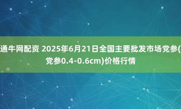 通牛网配资 2025年6月21日全国主要批发市场党参(党参0.4-0.6cm)价格行情