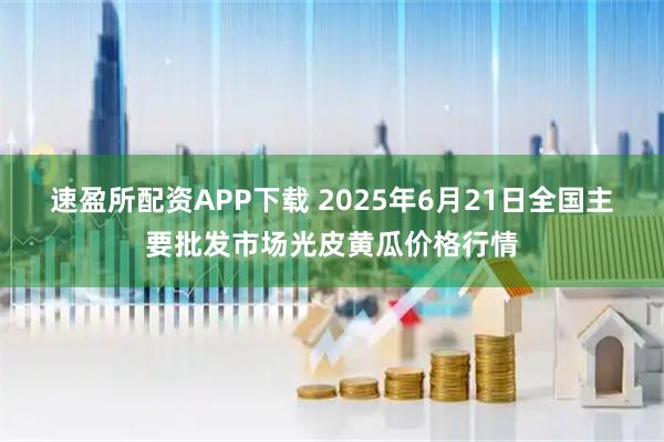 速盈所配资APP下载 2025年6月21日全国主要批发市场光皮黄瓜价格行情